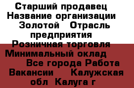 Старший продавец › Название организации ­ Золотой › Отрасль предприятия ­ Розничная торговля › Минимальный оклад ­ 35 000 - Все города Работа » Вакансии   . Калужская обл.,Калуга г.